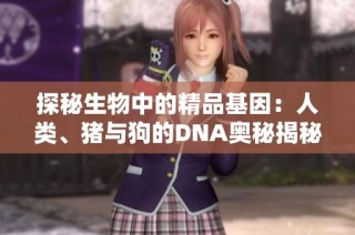探秘生物中的精品基因：人类、猪与狗的DNA奥秘揭秘