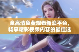 全高清免费观看新浪平台，畅享精彩视频内容的最佳选择