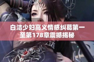 白洁少妇高义情感纠葛第一至第178章震撼揭秘