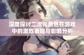 深度探讨二次元角色在游戏中的激烈表现与影响分析