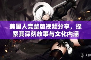 美国人完整版视频分享，探索其深刻故事与文化内涵