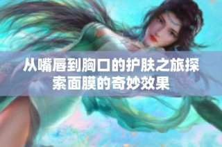 从嘴唇到胸口的护肤之旅探索面膜的奇妙效果