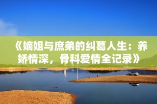 《嫡姐与庶弟的纠葛人生：养娇情深，骨科爱情全记录》