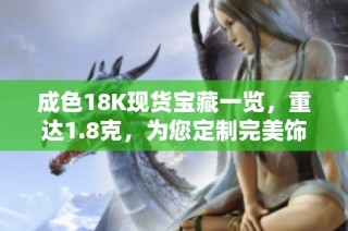 成色18K现货宝藏一览，重达1.8克，为您定制完美饰品体验