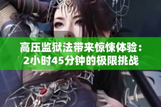 高压监狱法带来惊悚体验：2小时45分钟的极限挑战