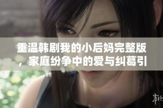 重温韩剧我的小后妈完整版，家庭纷争中的爱与纠葛引人深思