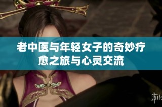 老中医与年轻女子的奇妙疗愈之旅与心灵交流