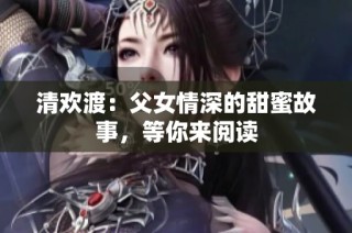 清欢渡：父女情深的甜蜜故事，等你来阅读