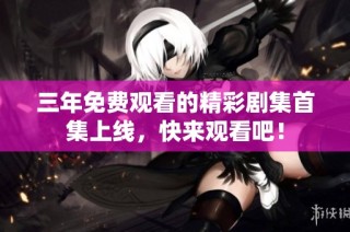三年免费观看的精彩剧集首集上线，快来观看吧！