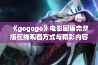 《gogogo》电影国语完整版在线观看方式与精彩内容推荐详解
