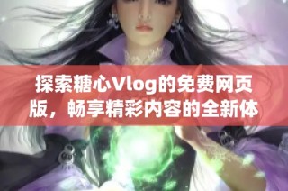 探索糖心Vlog的免费网页版，畅享精彩内容的全新体验