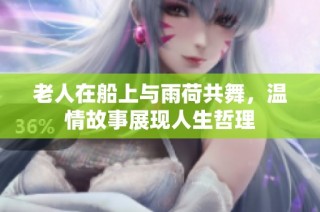 老人在船上与雨荷共舞，温情故事展现人生哲理