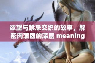欲望与禁忌交织的故事，解密肉蒲团的深层 meaning