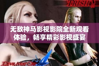 无敌神马影视影院全新观看体验，畅享精彩影视盛宴