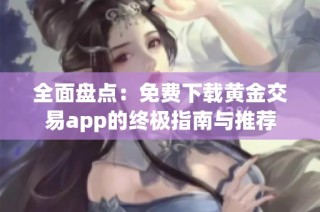 全面盘点：免费下载黄金交易app的终极指南与推荐