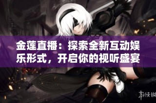 金莲直播：探索全新互动娱乐形式，开启你的视听盛宴