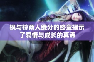 枫与铃两人缘分的终章揭示了爱情与成长的真谛