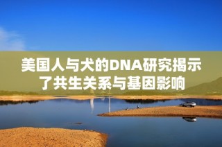 美国人与犬的DNA研究揭示了共生关系与基因影响