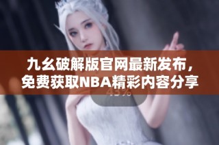 九幺破解版官网最新发布，免费获取NBA精彩内容分享