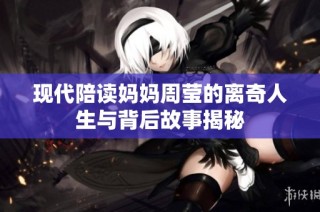 现代陪读妈妈周莹的离奇人生与背后故事揭秘
