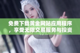 免费下载黄金网站应用程序，享受无限交易服务与投资资讯