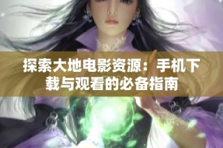 探索大地电影资源：手机下载与观看的必备指南