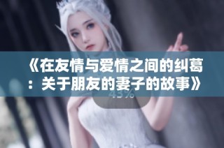 《在友情与爱情之间的纠葛：关于朋友的妻子的故事》