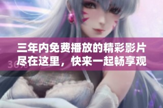 三年内免费播放的精彩影片尽在这里，快来一起畅享观影时光！