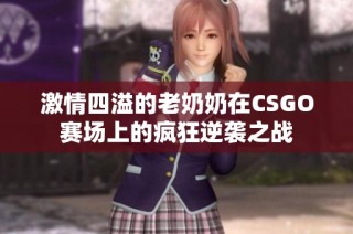 激情四溢的老奶奶在CSGO赛场上的疯狂逆袭之战