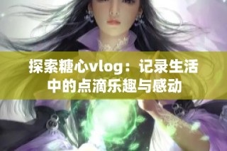 探索糖心vlog：记录生活中的点滴乐趣与感动