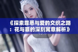 《探索罪恶与爱的交织之路：花与罪的深刻寓意解析》