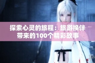 探索心灵的旅程：旅游换伴带来的100个精彩故事