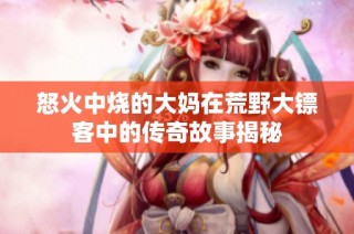 怒火中烧的大妈在荒野大镖客中的传奇故事揭秘