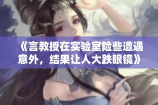 《言教授在实验室险些遭遇意外，结果让人大跌眼镜》