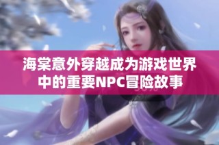 海棠意外穿越成为游戏世界中的重要NPC冒险故事