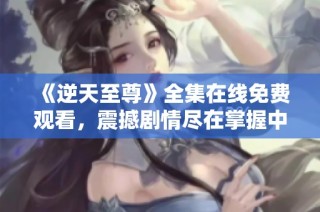 《逆天至尊》全集在线免费观看，震撼剧情尽在掌握中