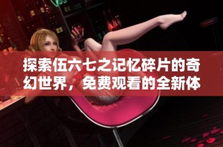 探索伍六七之记忆碎片的奇幻世界，免费观看的全新体验