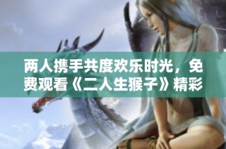 两人携手共度欢乐时光，免费观看《二人生猴子》精彩内容