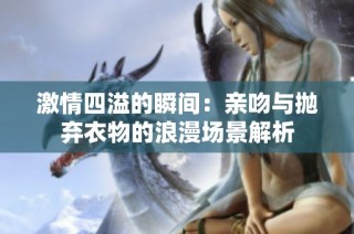 激情四溢的瞬间：亲吻与抛弃衣物的浪漫场景解析