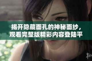 揭开隐藏面孔的神秘面纱，观看完整版精彩内容登陆平台尽享！