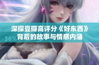 深探豆瓣高评分《好东西》背后的故事与情感内涵