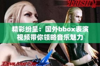 精彩纷呈：国外bbox表演视频带你领略音乐魅力