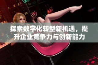 探索数字化转型新机遇，提升企业竞争力与创新能力