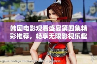 韩国电影观看盛宴第四集精彩推荐，畅享无限影视乐趣