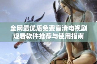 全网最优质免费高清电视剧观看软件推荐与使用指南