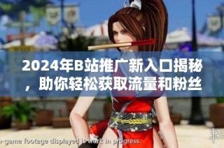 2024年B站推广新入口揭秘，助你轻松获取流量和粉丝