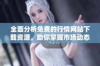 全面分析免费的行情网站下载资源，助你掌握市场动态与机会