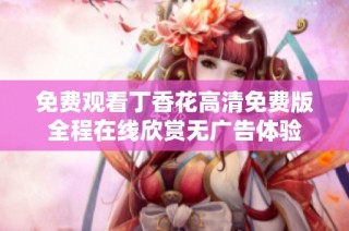 免费观看丁香花高清免费版全程在线欣赏无广告体验