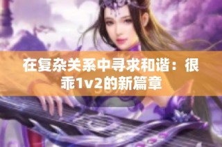在复杂关系中寻求和谐：很乖1v2的新篇章