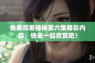 免费观看棒棒第六集精彩内容，快来一起欣赏吧！